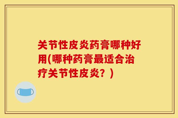 关节性皮炎药膏哪种好用(哪种药膏最适合治疗关节性皮炎？)