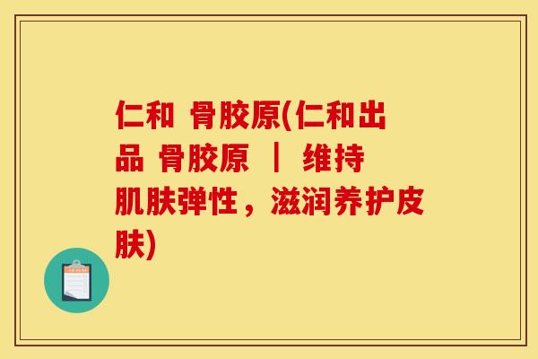 仁和 骨胶原(仁和出品 骨胶原 ｜ 维持肌肤弹性，滋润养护皮肤)