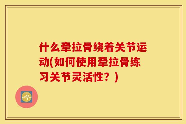 什么牵拉骨绕着关节运动(如何使用牵拉骨练习关节灵活性？)