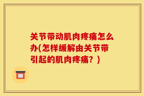 关节带动肌肉疼痛怎么办(怎样缓解由关节带引起的肌肉疼痛？)