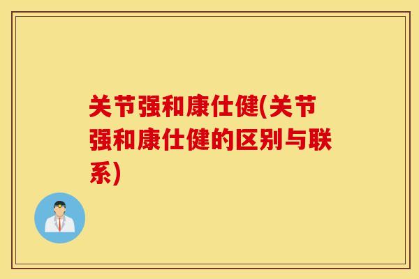 关节强和康仕健(关节强和康仕健的区别与联系)
