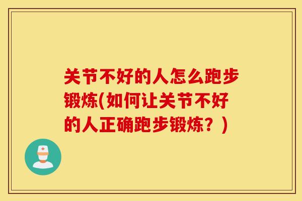 关节不好的人怎么跑步锻炼(如何让关节不好的人正确跑步锻炼？)