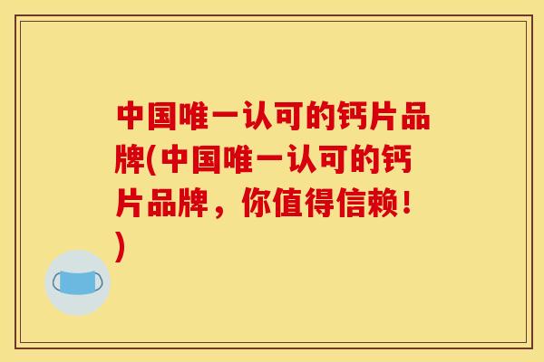 中国唯一认可的钙片品牌(中国唯一认可的钙片品牌，你值得信赖！)