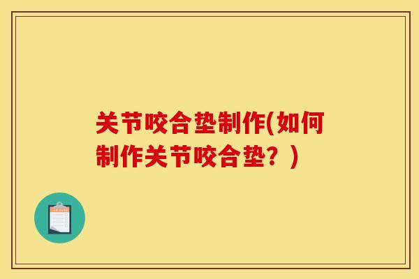 关节咬合垫制作(如何制作关节咬合垫?) 关节咬合垫制作(如何制作关节咬合垫?)