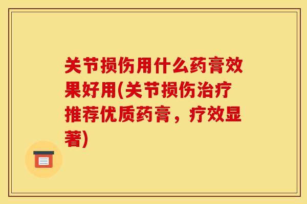 关节损伤用什么药膏效果好用(关节损伤治疗推荐优质药膏,疗效显著) 关节损伤用什么药膏效果好用(关节损伤治疗推荐优质药膏,疗效显著)