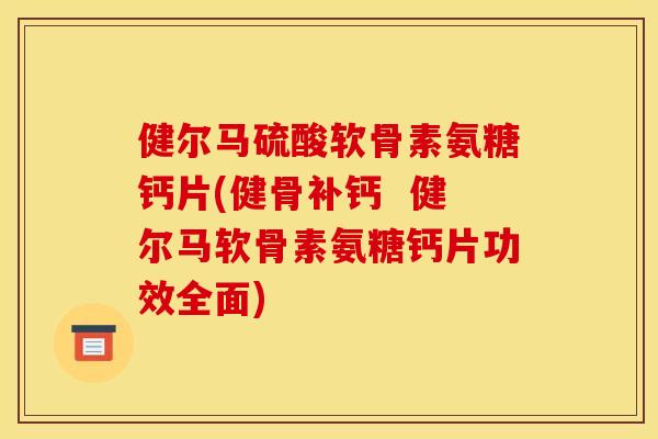 健尔马硫酸软骨素氨糖钙片(健骨补钙  健尔马软骨素氨糖钙片功效全面)