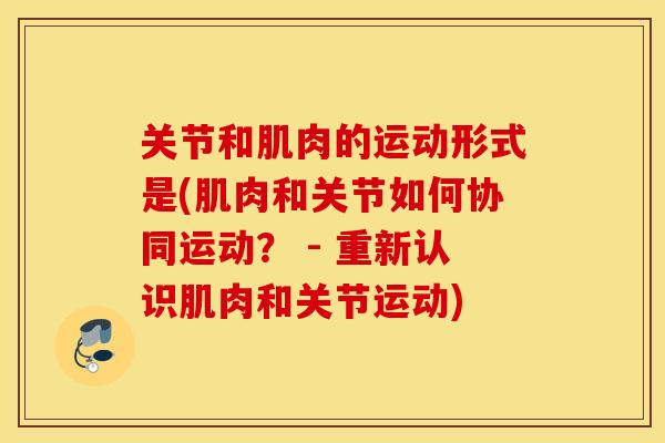 关节和肌肉的运动形式是(肌肉和关节如何协同运动？ - 重新认识肌肉和关节运动)