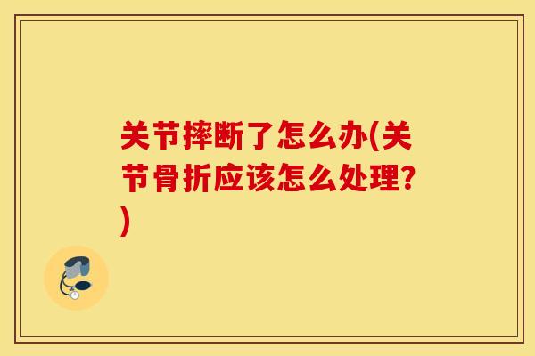 关节摔断了怎么办(关节骨折应该怎么处理？)