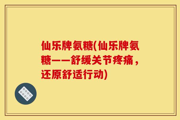 仙乐牌氨糖(仙乐牌氨糖——舒缓关节疼痛，还原舒适行动)