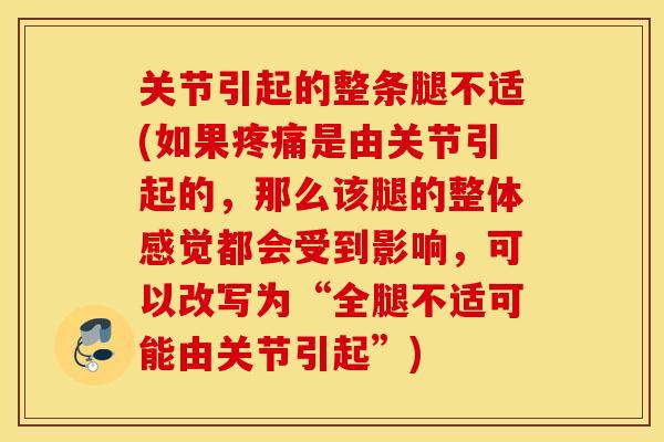 关节引起的整条腿不适(如果疼痛是由关节引起的，那么该腿的整体感觉都会受到影响，可以改写为“全腿不适可能由关节引起”)