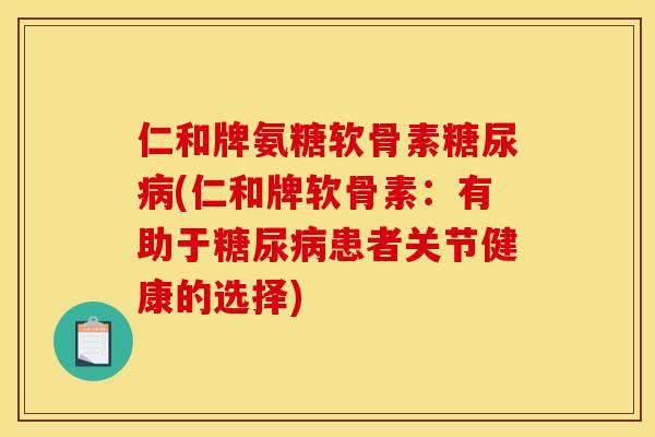 仁和牌氨糖软骨素糖尿病(仁和牌软骨素:有助于糖尿病患者关节健康的选择) 仁和牌氨糖软骨素糖尿病(仁和牌软骨素:有助于糖尿病患者关节健康的选择)