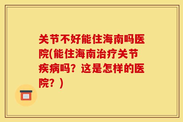 关节不好能住海南吗医院(能住海南治疗关节疾病吗？这是怎样的医院？)