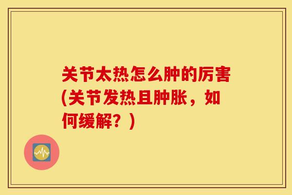 关节太热怎么肿的厉害(关节发热且肿胀，如何缓解？)