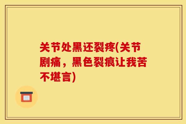 关节处黑还裂疼(关节剧痛，黑色裂痕让我苦不堪言)