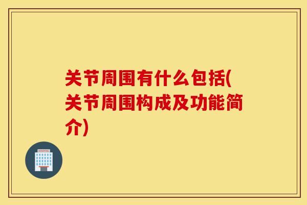 关节周围有什么包括(关节周围构成及功能简介) 关节周围有什么包括(关节周围构成及功能简介)