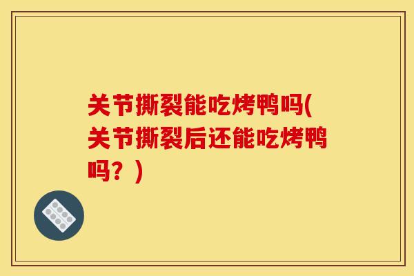 关节撕裂能吃烤鸭吗(关节撕裂后还能吃烤鸭吗？)