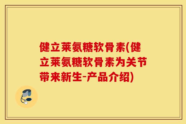 健立莱氨糖软骨素(健立莱氨糖软骨素为关节带来新生-产品介绍)