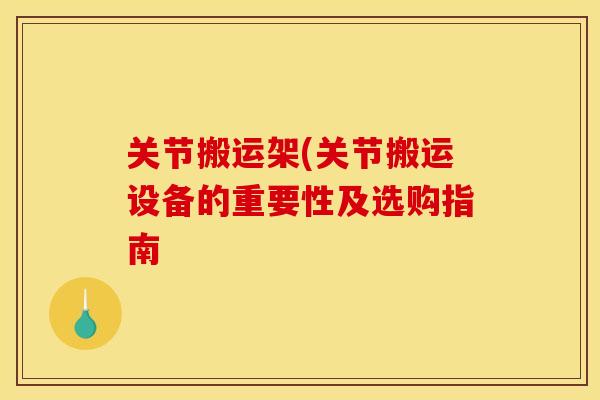 关节搬运架(关节搬运设备的重要性及选购指南