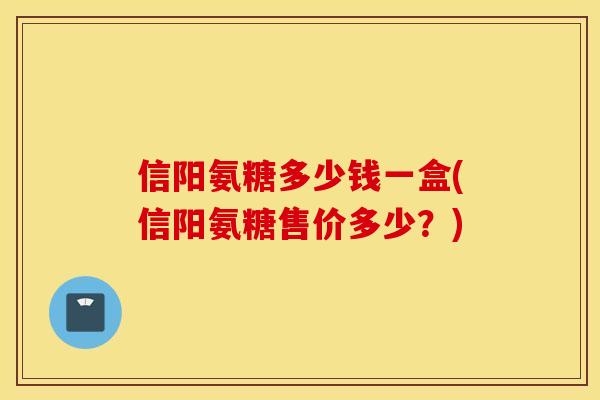 信阳氨糖多少钱一盒(信阳氨糖售价多少？)
