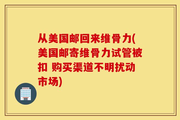 从美国邮回来维骨力(美国邮寄维骨力试管被扣 购买渠道不明扰动市场)
