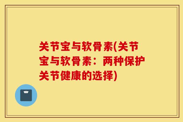 关节宝与软骨素(关节宝与软骨素：两种保护关节健康的选择)