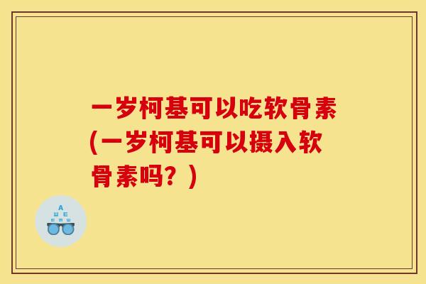 一岁柯基可以吃软骨素(一岁柯基可以摄入软骨素吗？)