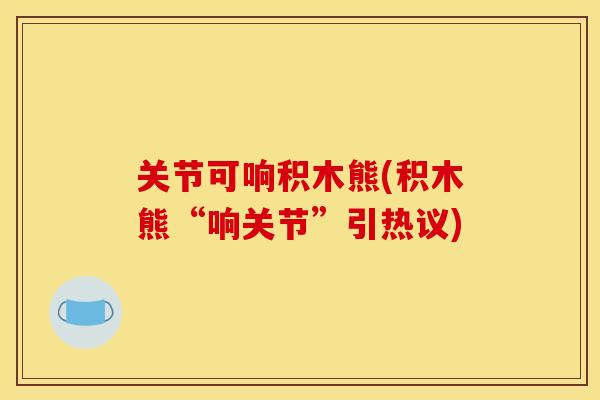 关节可响积木熊(积木熊“响关节”引热议)