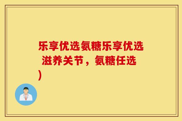 乐享优选氨糖乐享优选 滋养关节，氨糖任选)