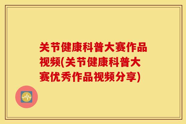 关节健康科普大赛作品视频(关节健康科普大赛优秀作品视频分享)