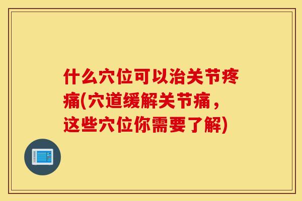 什么穴位可以治关节疼痛(穴道缓解关节痛，这些穴位你需要了解)