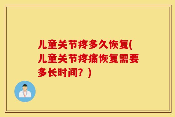 儿童关节疼多久恢复(儿童关节疼痛恢复需要多长时间?) 儿童关节疼多久恢复(儿童关节疼痛恢复需要多长时间?)