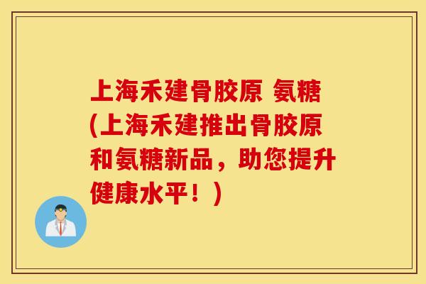 上海禾建骨胶原 氨糖(上海禾建推出骨胶原和氨糖新品，助您提升健康水平！)