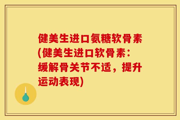 健美生进口氨糖软骨素(健美生进口软骨素：缓解骨关节不适，提升运动表现)