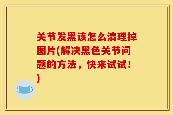 关节发黑该怎么清理掉图片(解决黑色关节问题的方法，快来试试！)