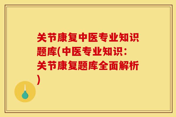 关节康复中医专业知识题库(中医专业知识：关节康复题库全面解析)