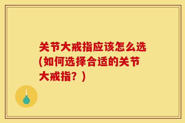 关节大戒指应该怎么选(如何选择合适的关节大戒指？)