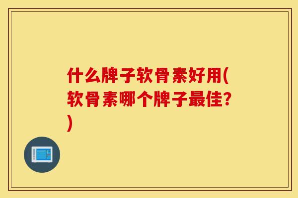 什么牌子软骨素好用(软骨素哪个牌子最佳？)