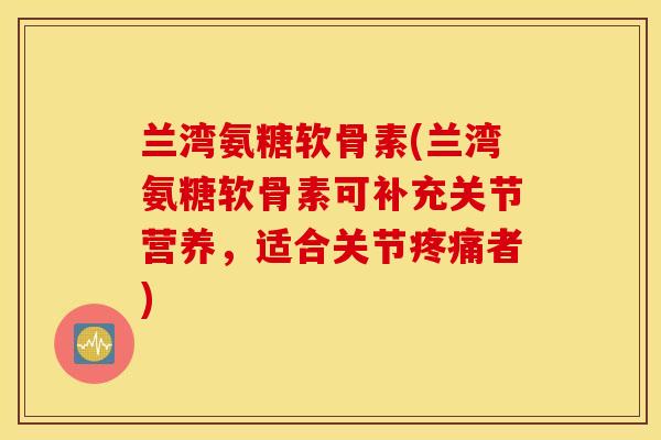 兰湾氨糖软骨素(兰湾氨糖软骨素可补充关节营养，适合关节疼痛者)