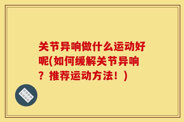 关节异响做什么运动好呢(如何缓解关节异响？推荐运动方法！)