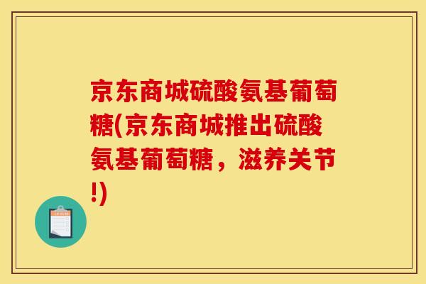 京东商城硫酸氨基葡萄糖(京东商城推出硫酸氨基葡萄糖，滋养关节!)