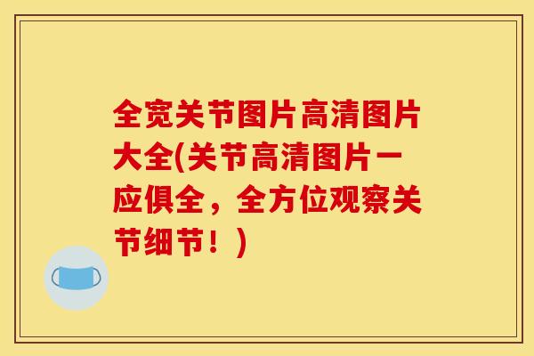 全宽关节图片高清图片大全(关节高清图片一应俱全，全方位观察关节细节！)