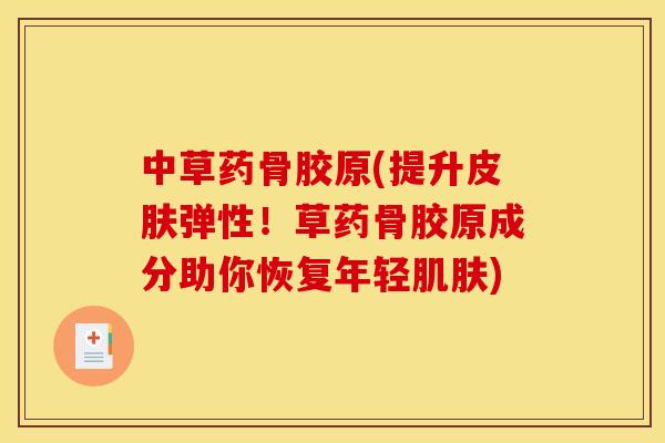 中草药骨胶原(提升皮肤弹性！草药骨胶原成分助你恢复年轻肌肤)