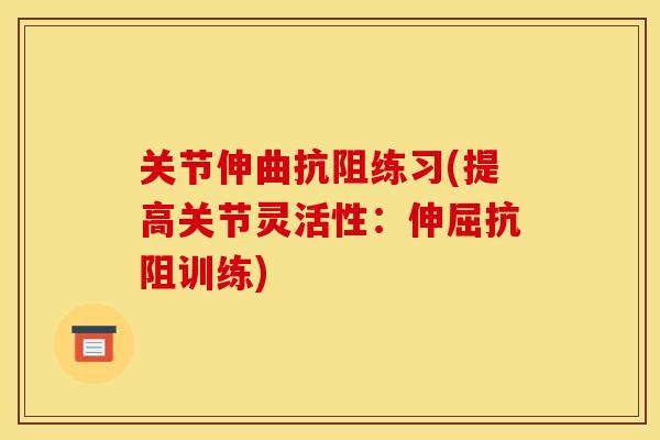 关节伸曲抗阻练习(提高关节灵活性：伸屈抗阻训练)
