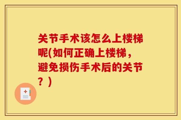 关节手术该怎么上楼梯呢(如何正确上楼梯，避免损伤手术后的关节？)