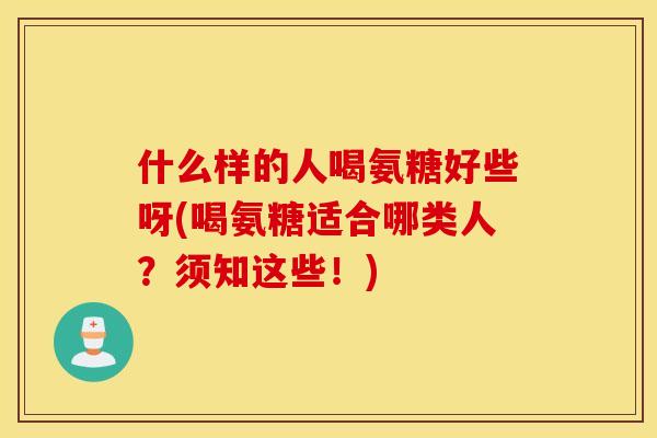 什么样的人喝氨糖好些呀(喝氨糖适合哪类人？须知这些！)
