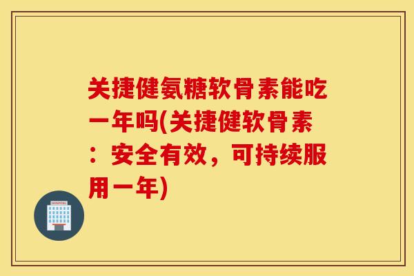 关捷健氨糖软骨素能吃一年吗(关捷健软骨素：安全有效，可持续服用一年)