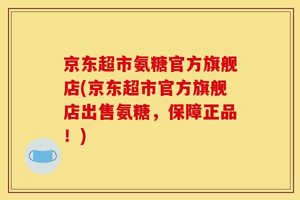 京东超市氨糖官方旗舰店(京东超市官方旗舰店出售氨糖，保障正品！)