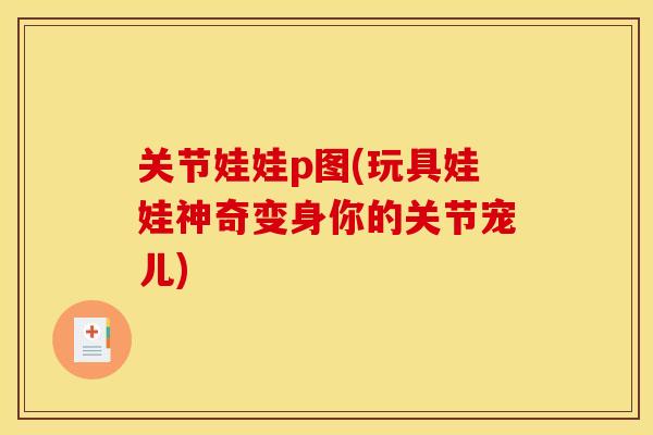关节娃娃p图(玩具娃娃神奇变身你的关节宠儿)