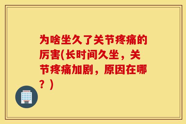为啥坐久了关节疼痛的厉害(长时间久坐，关节疼痛加剧，原因在哪？)