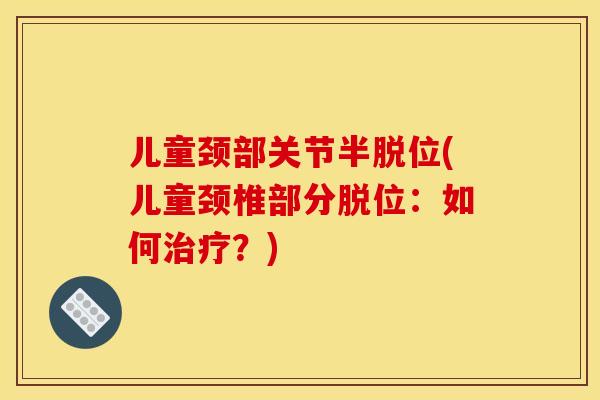 儿童颈部关节半脱位(儿童颈椎部分脱位：如何治疗？)